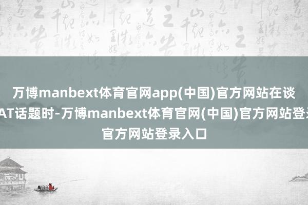 万博manbext体育官网app(中国)官方网站在谈到GOAT话题时-万博manbext体育官网(中国)官方网站登录入口