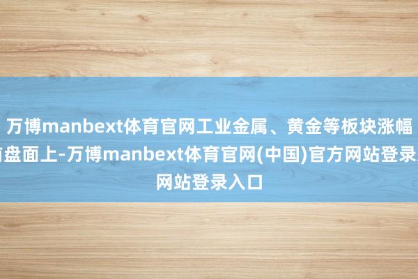 万博manbext体育官网工业金属、黄金等板块涨幅居前盘面上-万博manbext体育官网(中国)官方网站登录入口
