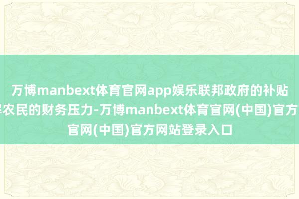 万博manbext体育官网app娱乐联邦政府的补贴仅能暂时缓解农民的财务压力-万博manbext体育官网(中国)官方网站登录入口