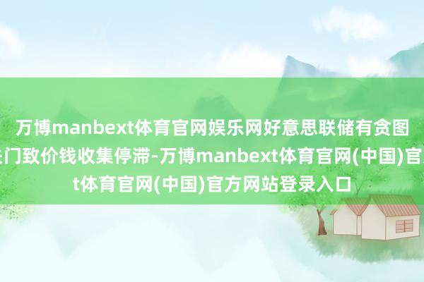 万博manbext体育官网娱乐网好意思联储有贪图难度加大政府关门致价钱收集停滞-万博manbext体育官网(中国)官方网站登录入口