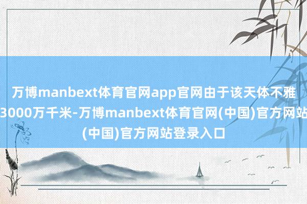 万博manbext体育官网app官网由于该天体不雅测距离约3000万千米-万博manbext体育官网(中国)官方网站登录入口