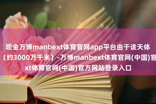 现金万博manbext体育官网app平台由于该天体不雅测距离远方（约3000万千米）-万博manbext体育官网(中国)官方网站登录入口