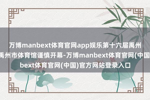 万博manbext体育官网app娱乐第十六届禹州中医药来回大会在禹州市体育馆谨慎开幕-万博manbext体育官网(中国)官方网站登录入口