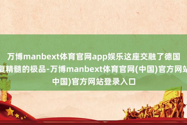 万博manbext体育官网app娱乐这座交融了德国哥特式修复精髓的极品-万博manbext体育官网(中国)官方网站登录入口