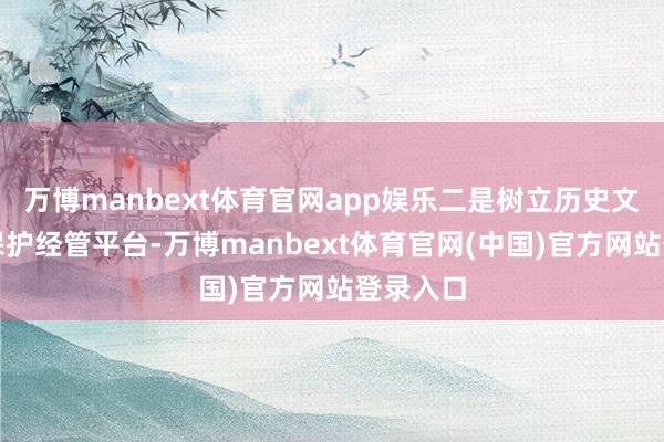 万博manbext体育官网app娱乐二是树立历史文假名城保护经管平台-万博manbext体育官网(中国)官方网站登录入口