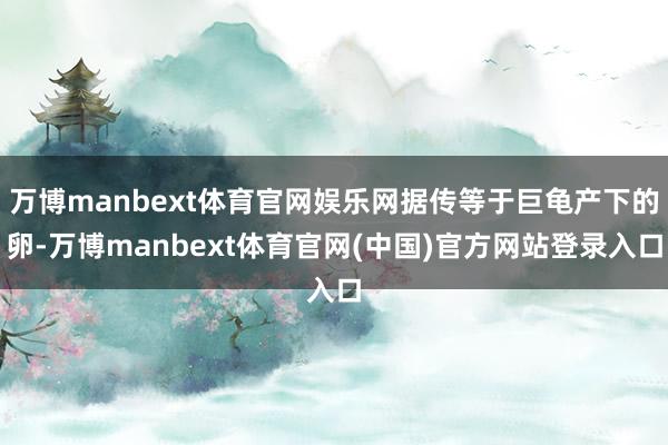 万博manbext体育官网娱乐网据传等于巨龟产下的卵-万博manbext体育官网(中国)官方网站登录入口